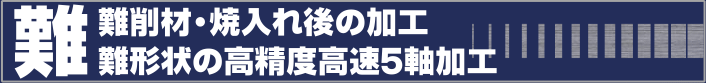 難削材・焼入れ後の加工　難形状の高精度５軸下降