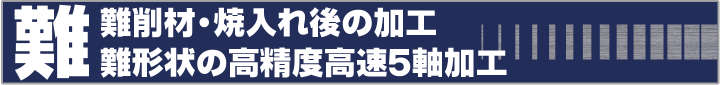 難削材・焼入れ後の加工　難形状の高精度５軸下降